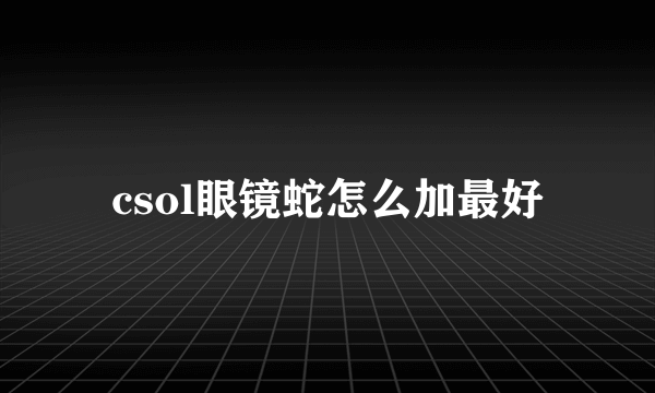 csol眼镜蛇怎么加最好