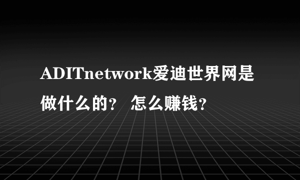 ADITnetwork爱迪世界网是做什么的？ 怎么赚钱？