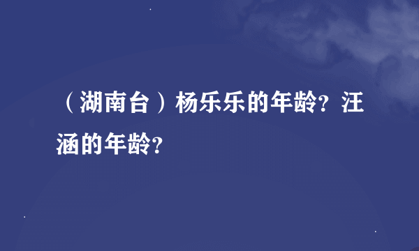 （湖南台）杨乐乐的年龄？汪涵的年龄？