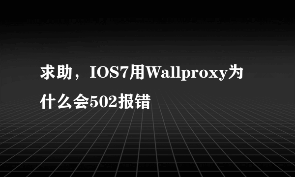 求助，IOS7用Wallproxy为什么会502报错