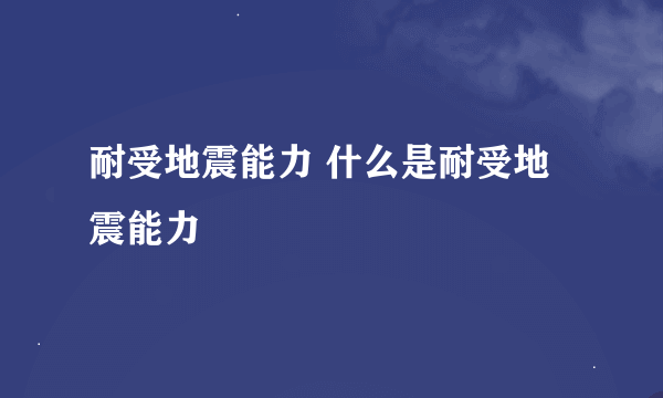 耐受地震能力 什么是耐受地震能力