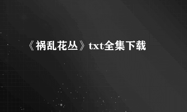 《祸乱花丛》txt全集下载