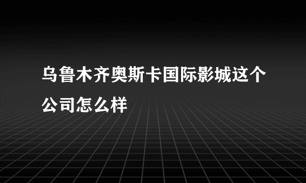 乌鲁木齐奥斯卡国际影城这个公司怎么样