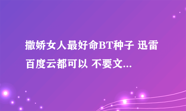 撒娇女人最好命BT种子 迅雷 百度云都可以 不要文件 只要链接 谢谢