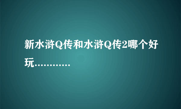 新水浒Q传和水浒Q传2哪个好玩............