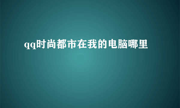 qq时尚都市在我的电脑哪里