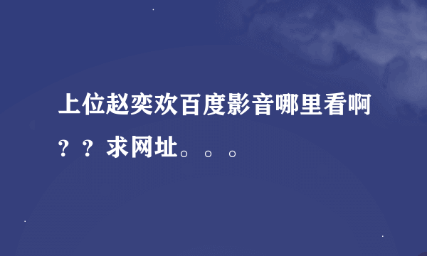 上位赵奕欢百度影音哪里看啊？？求网址。。。