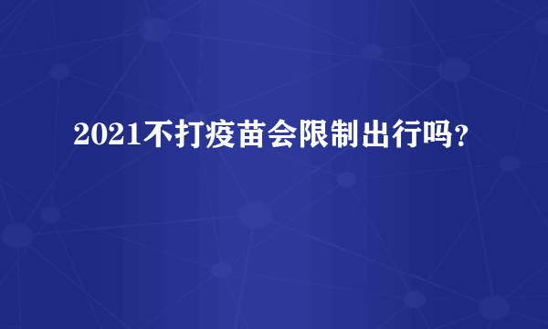 2021不打疫苗会限制出行吗？