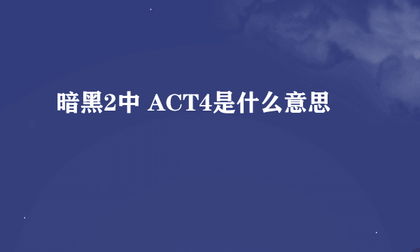 暗黑2中 ACT4是什么意思