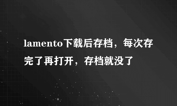 lamento下载后存档，每次存完了再打开，存档就没了