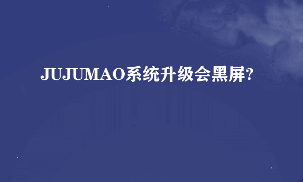 JUJUMAO系统升级会黑屏?