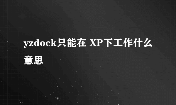 yzdock只能在 XP下工作什么意思