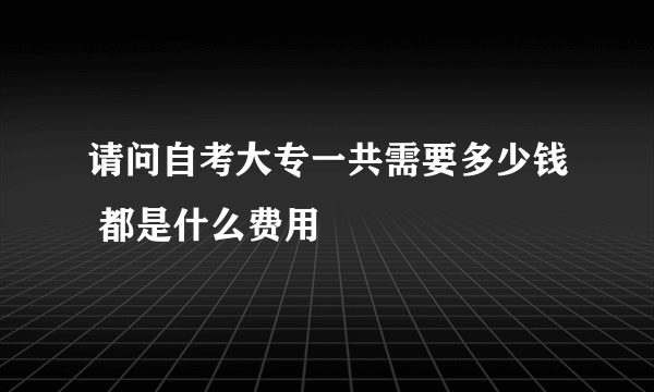 请问自考大专一共需要多少钱 都是什么费用