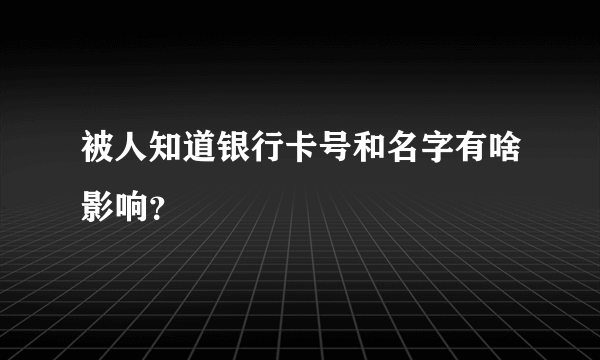 被人知道银行卡号和名字有啥影响？