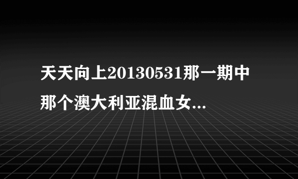 天天向上20130531那一期中那个澳大利亚混血女孩唱的是什么歌