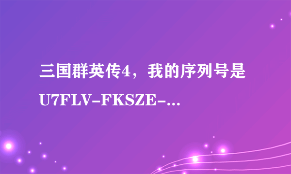 三国群英传4，我的序列号是U7FLV-FKSZE-UK5GW-U2C8W-3Z8NU，本来对的，结果快要进去的时候。