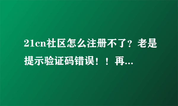 21cn社区怎么注册不了？老是提示验证码错误！！再重新填，原户名又被提示已经注册了，混账！！！