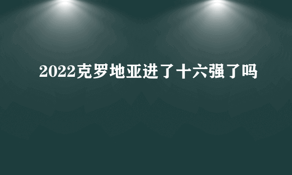 2022克罗地亚进了十六强了吗