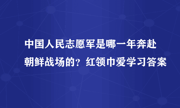 中国人民志愿军是哪一年奔赴朝鲜战场的？红领巾爱学习答案