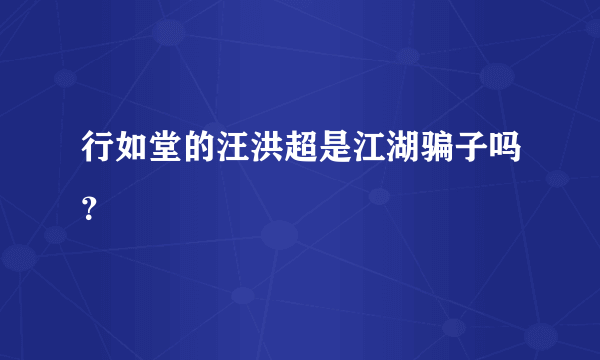 行如堂的汪洪超是江湖骗子吗？