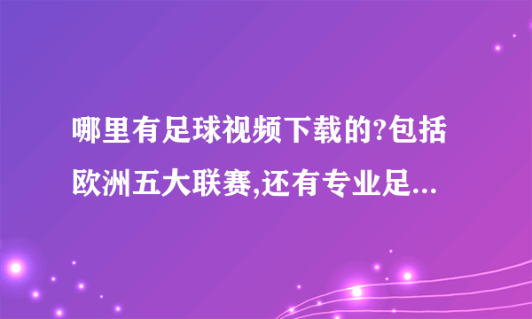 哪里有足球视频下载的?包括欧洲五大联赛,还有专业足球的电视节目!谢谢.