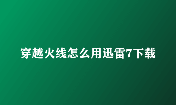 穿越火线怎么用迅雷7下载