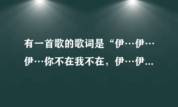 有一首歌的歌词是“伊…伊…伊…你不在我不在，伊…伊…伊…谁还会在”的是哪首歌？