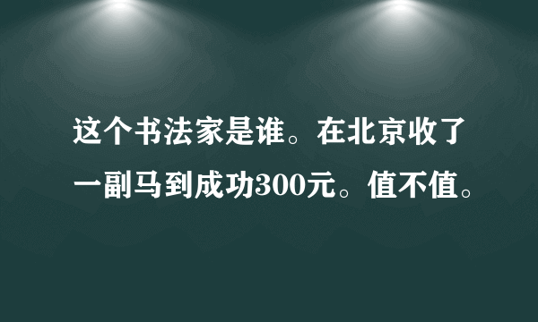 这个书法家是谁。在北京收了一副马到成功300元。值不值。