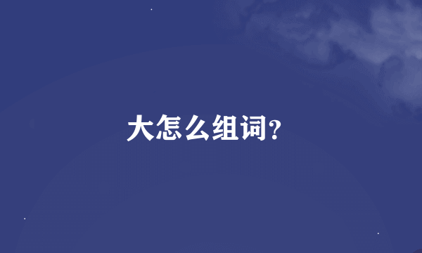 大怎么组词？