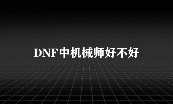 DNF中机械师好不好