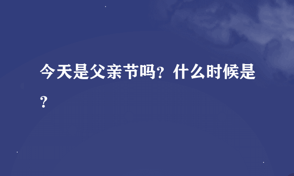 今天是父亲节吗？什么时候是？