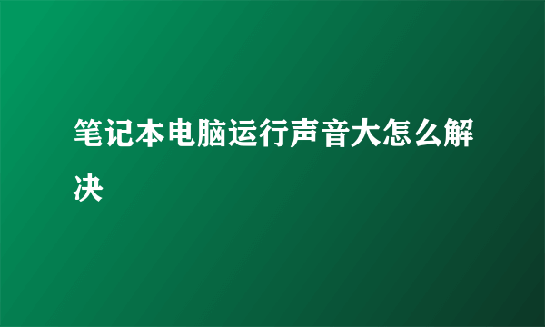 笔记本电脑运行声音大怎么解决