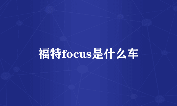 福特focus是什么车