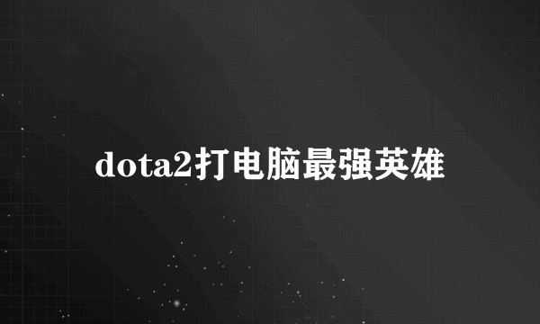 dota2打电脑最强英雄