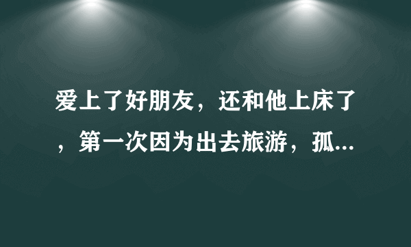 爱上了好朋友，还和他上床了，第一次因为出去旅游，孤男寡女，可昨晚又忍不住和他上床了，我该怎么办