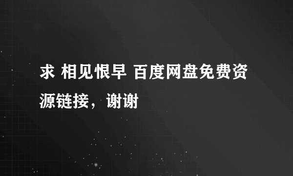 求 相见恨早 百度网盘免费资源链接，谢谢