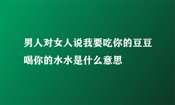 男人对女人说我要吃你的豆豆喝你的水水是什么意思