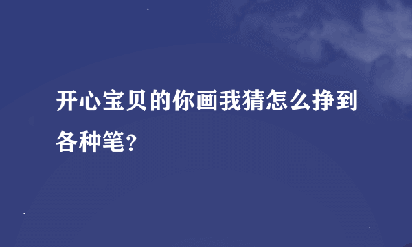 开心宝贝的你画我猜怎么挣到各种笔？