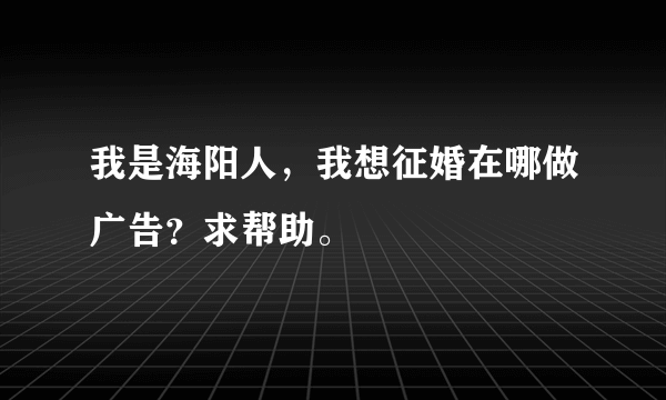 我是海阳人，我想征婚在哪做广告？求帮助。