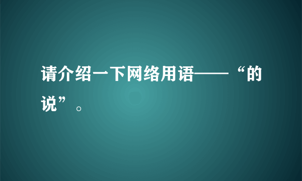 请介绍一下网络用语——“的说”。