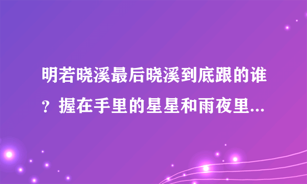 明若晓溪最后晓溪到底跟的谁？握在手里的星星和雨夜里的星星沙又是怎么一回事？