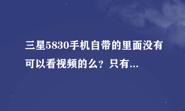 三星5830手机自带的里面没有可以看视频的么？只有音乐播放器，没有视频播放器，要怎么下载？