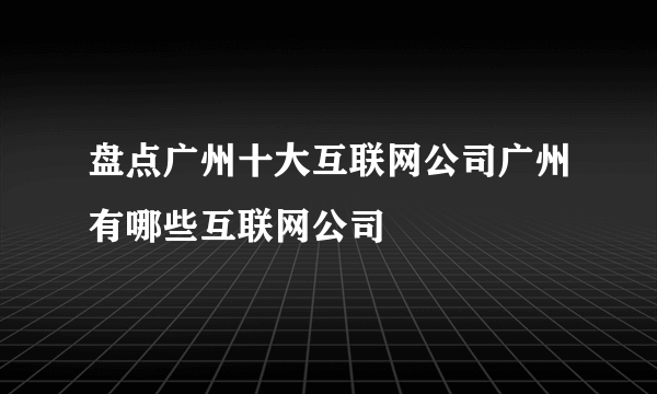 盘点广州十大互联网公司广州有哪些互联网公司