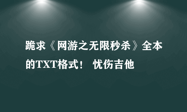 跪求《网游之无限秒杀》全本的TXT格式！ 忧伤吉他