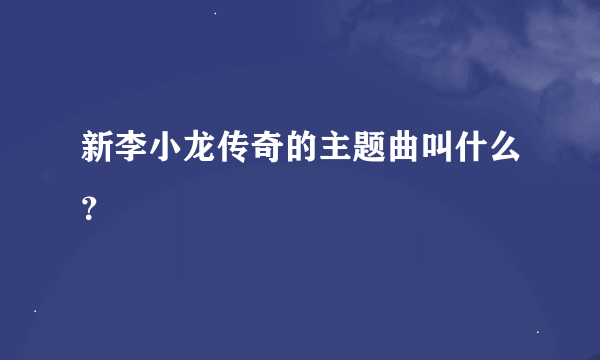 新李小龙传奇的主题曲叫什么？