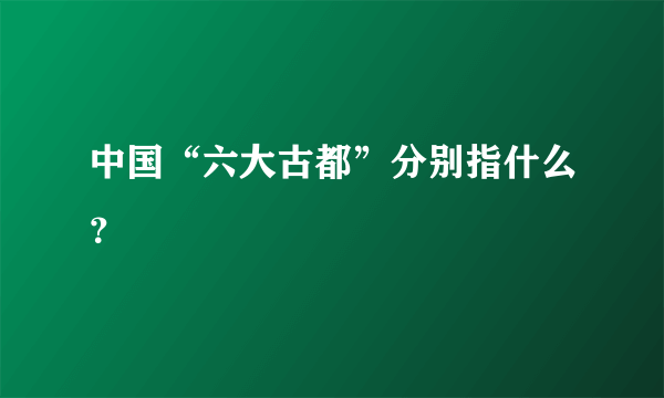 中国“六大古都”分别指什么？