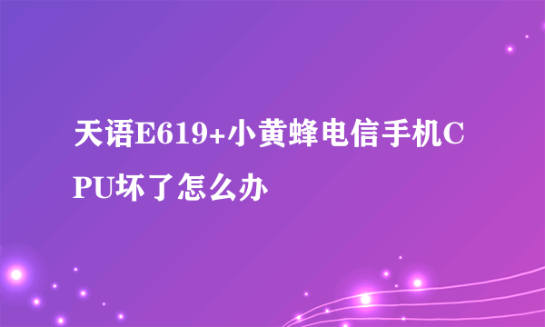 天语E619+小黄蜂电信手机CPU坏了怎么办