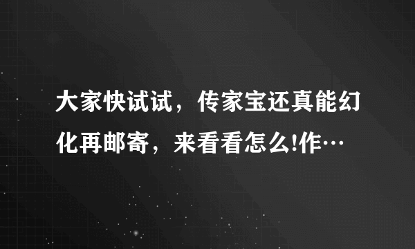 大家快试试，传家宝还真能幻化再邮寄，来看看怎么!作…