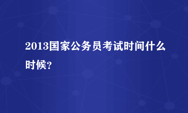 2013国家公务员考试时间什么时候？