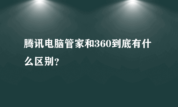 腾讯电脑管家和360到底有什么区别？